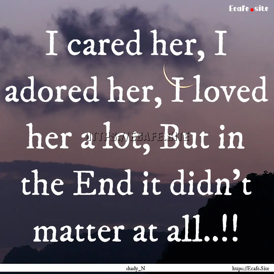 I cared her, I adored her, I loved her a.... : Quote by shady_N