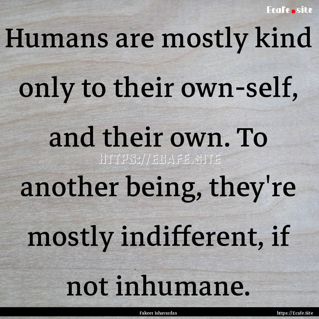 Humans are mostly kind only to their own-self,.... : Quote by Fakeer Ishavardas