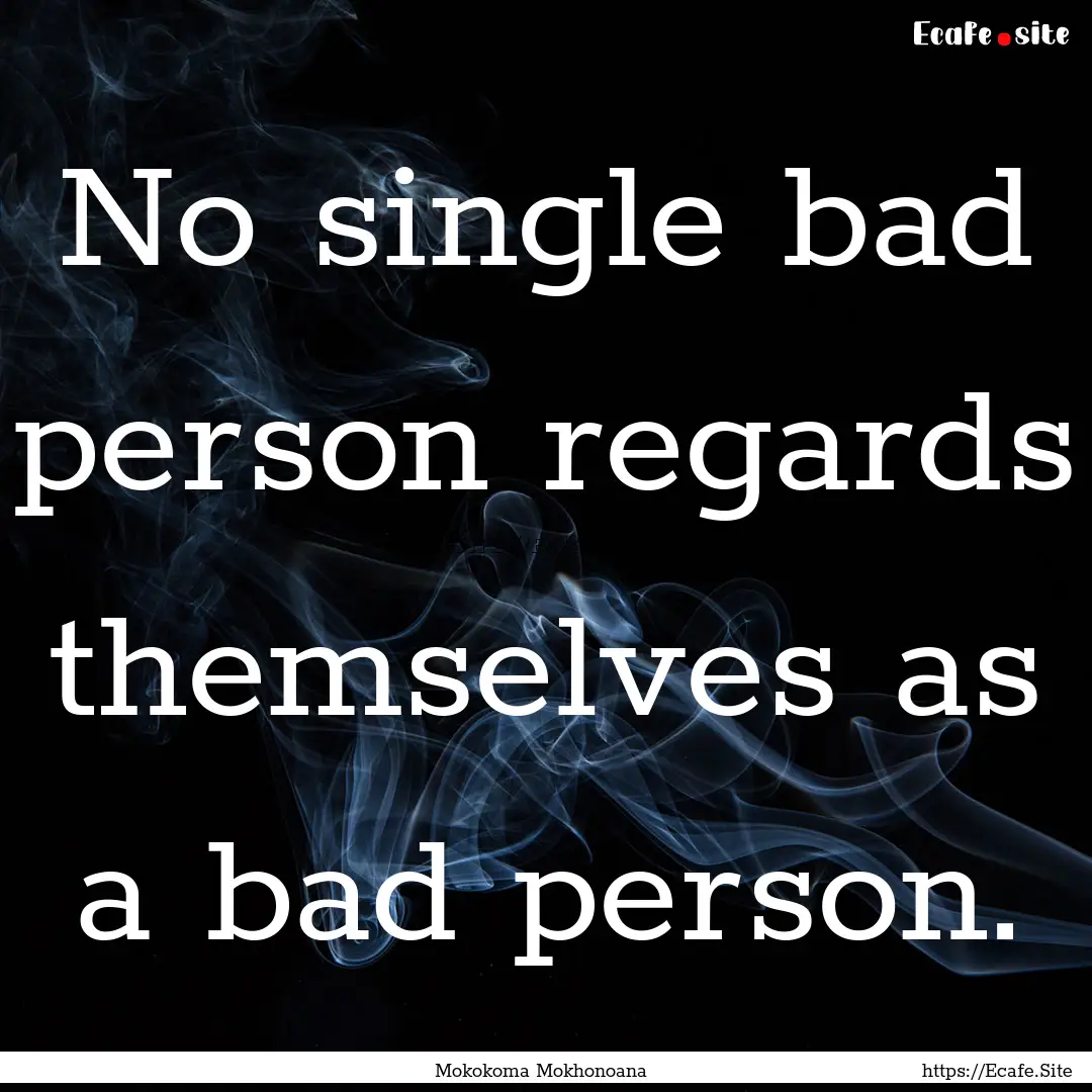 No single bad person regards themselves as.... : Quote by Mokokoma Mokhonoana