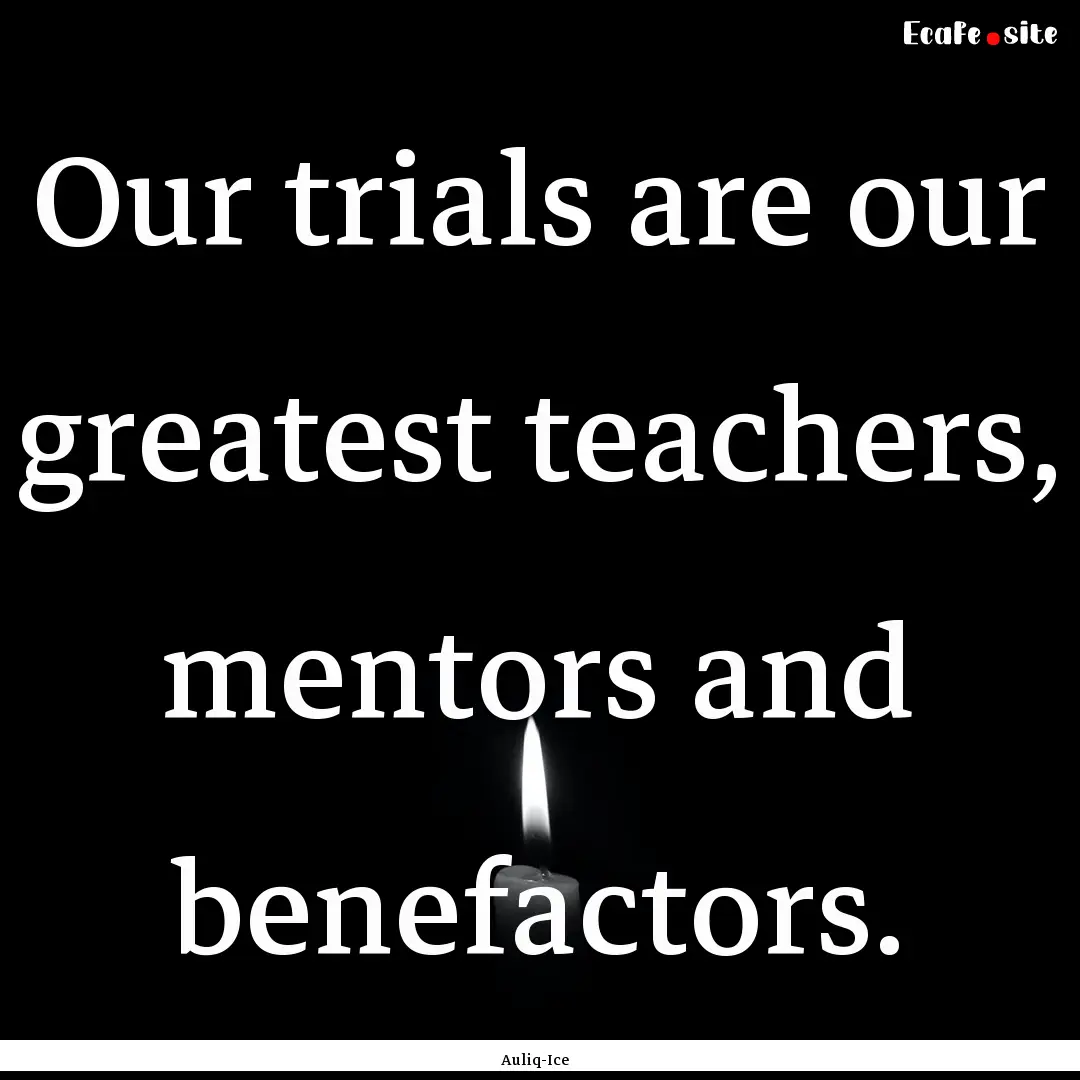 Our trials are our greatest teachers, mentors.... : Quote by Auliq-Ice