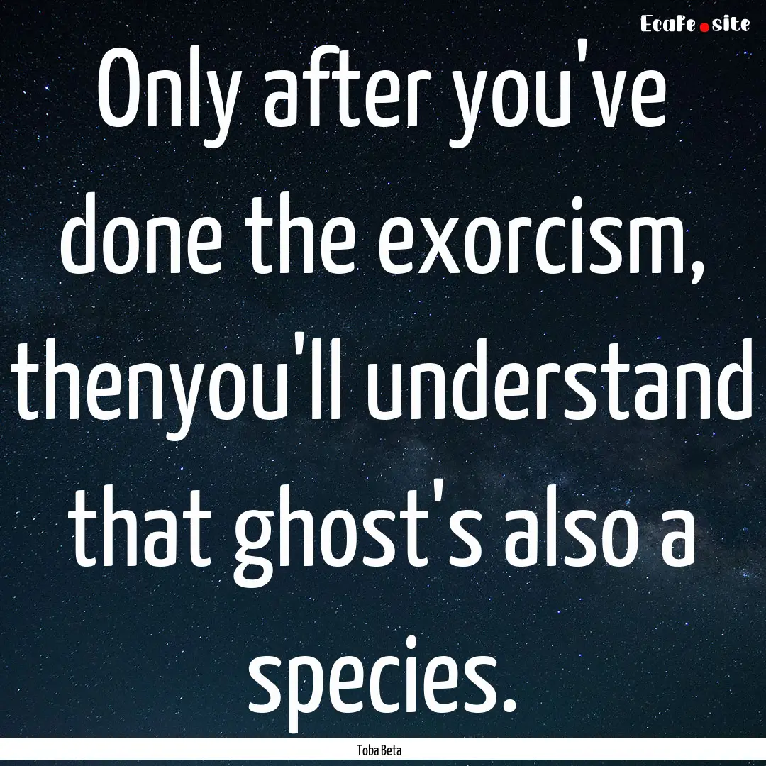 Only after you've done the exorcism, thenyou'll.... : Quote by Toba Beta