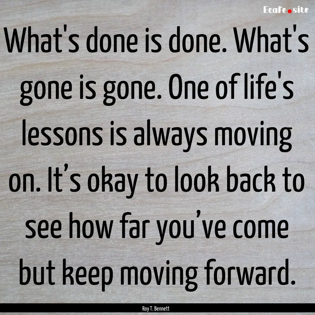 What's done is done. What's gone is gone..... : Quote by Roy T. Bennett