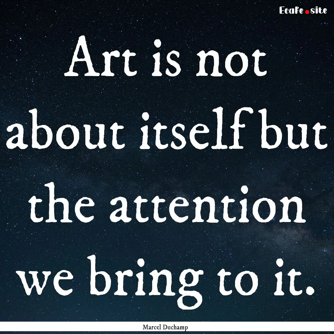 Art is not about itself but the attention.... : Quote by Marcel Duchamp