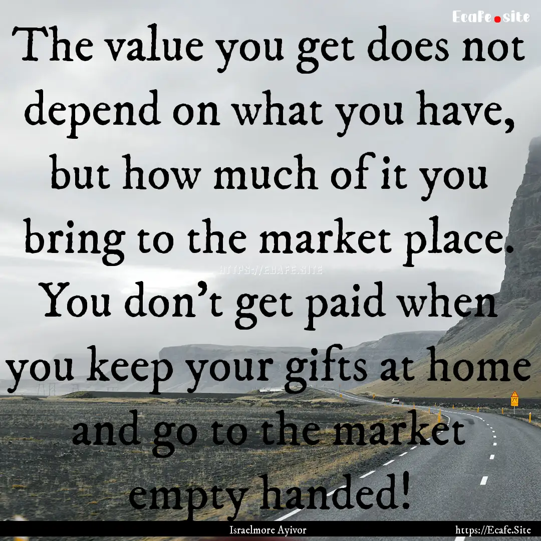 The value you get does not depend on what.... : Quote by Israelmore Ayivor