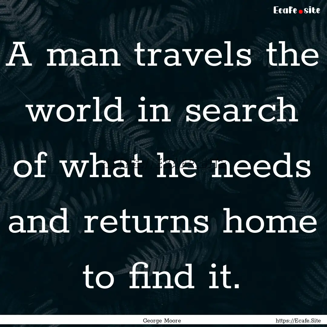 A man travels the world in search of what.... : Quote by George Moore