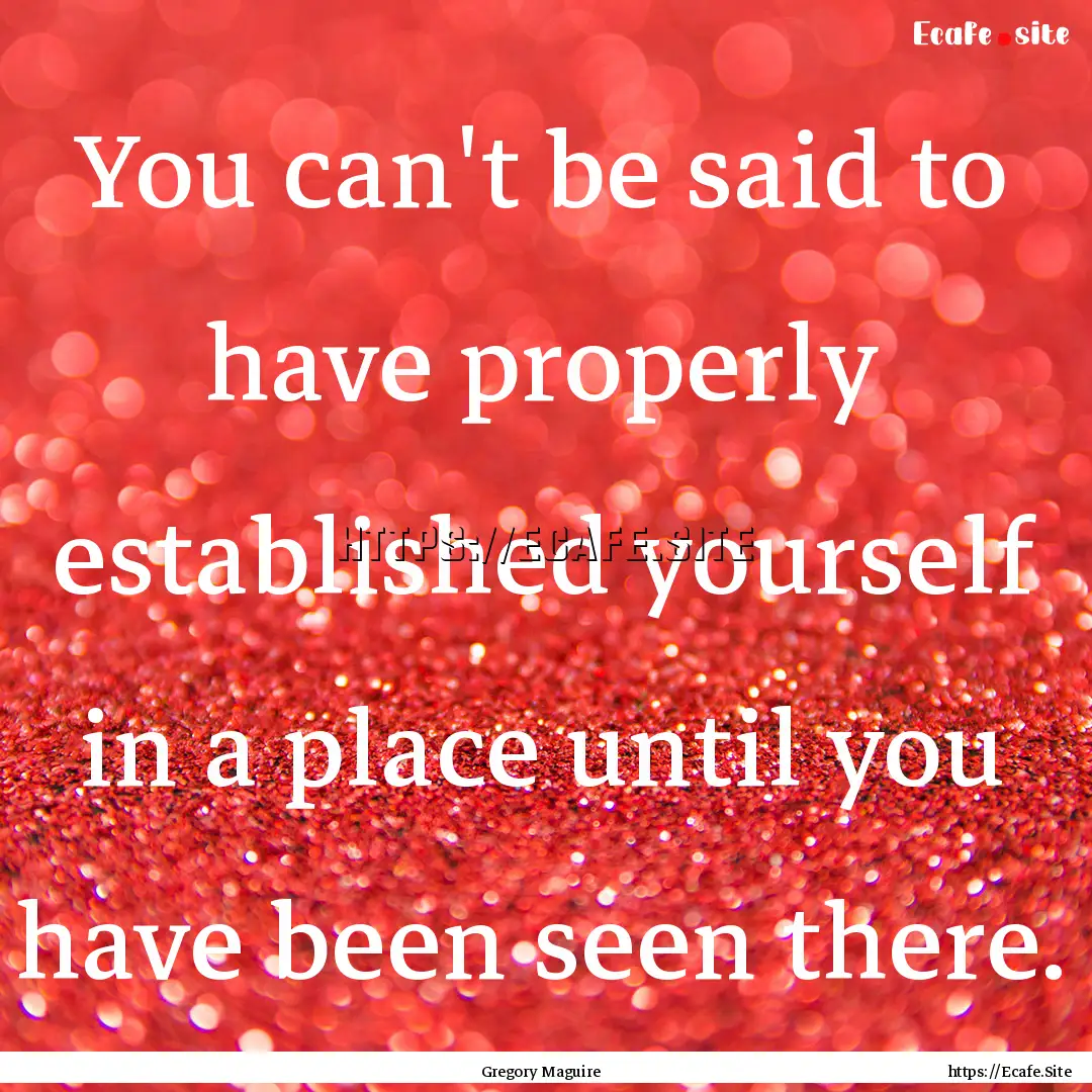 You can't be said to have properly established.... : Quote by Gregory Maguire