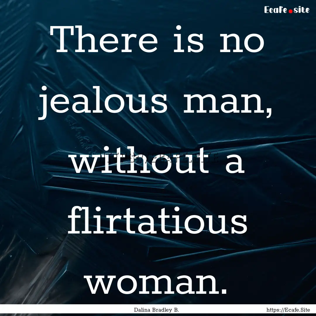 There is no jealous man, without a flirtatious.... : Quote by Dalina Bradley B.