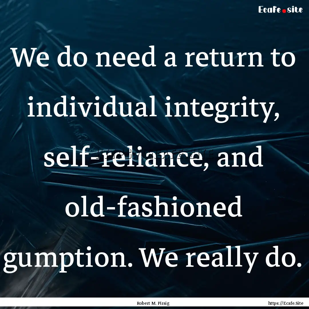 We do need a return to individual integrity,.... : Quote by Robert M. Pirsig