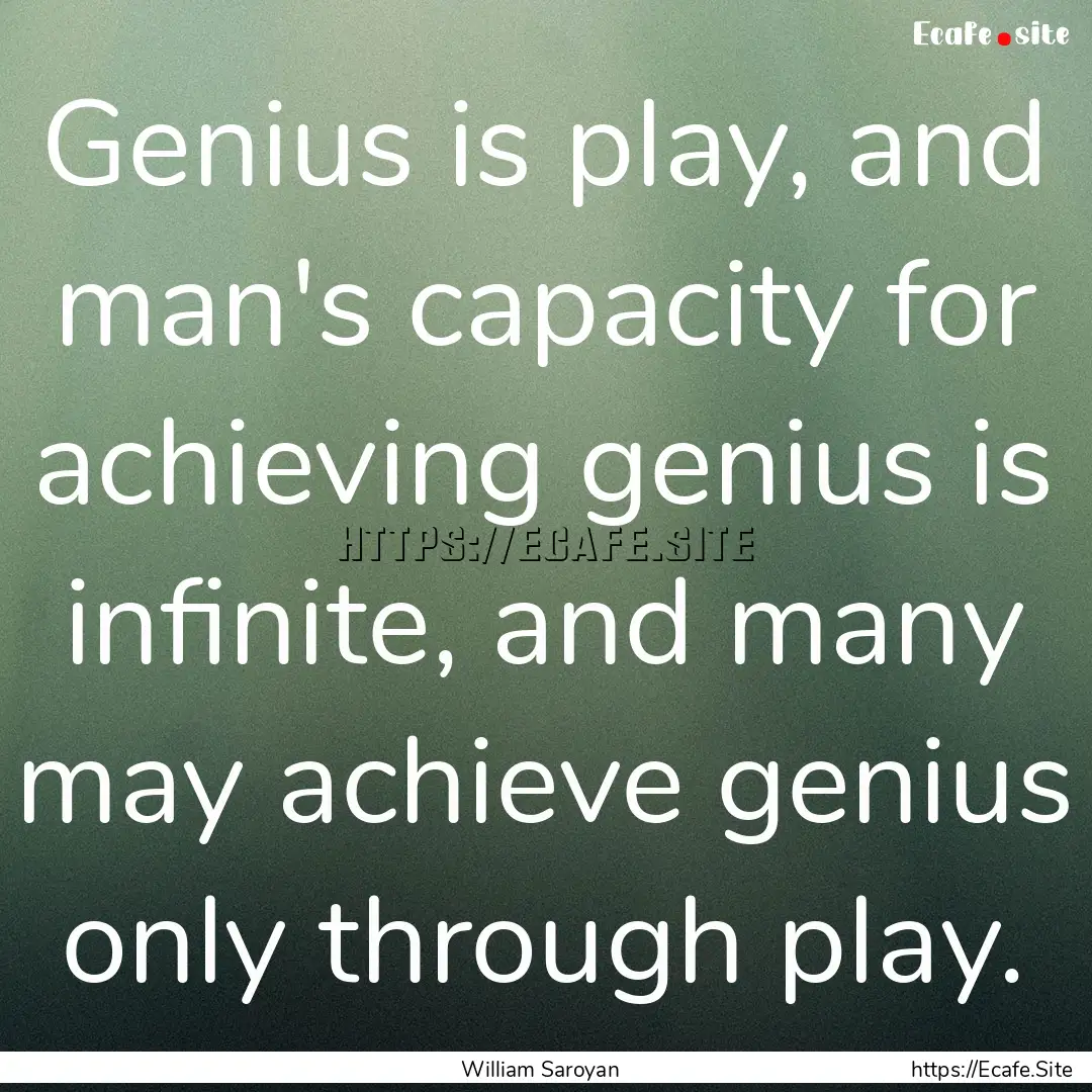 Genius is play, and man's capacity for achieving.... : Quote by William Saroyan