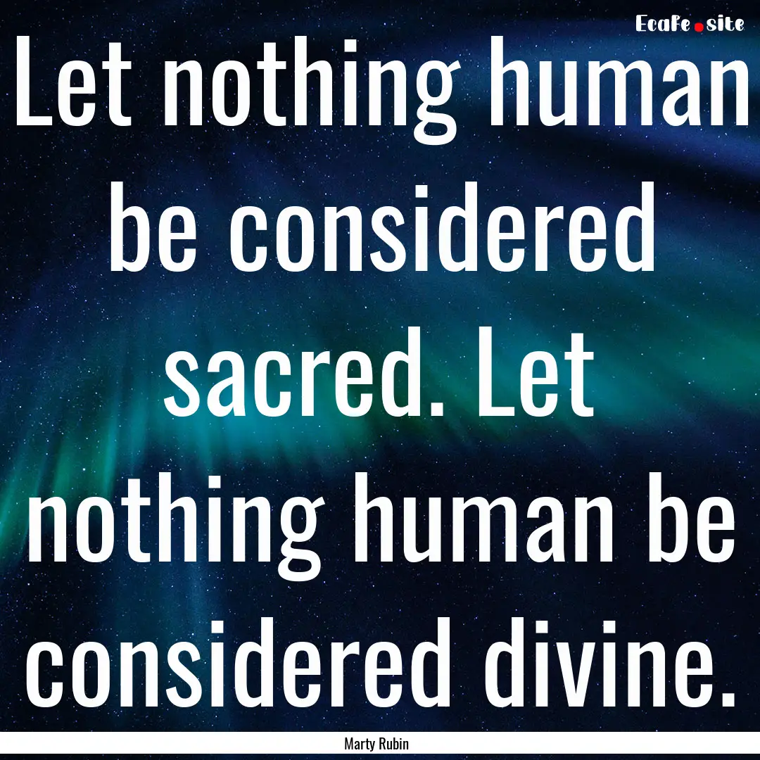 Let nothing human be considered sacred. Let.... : Quote by Marty Rubin