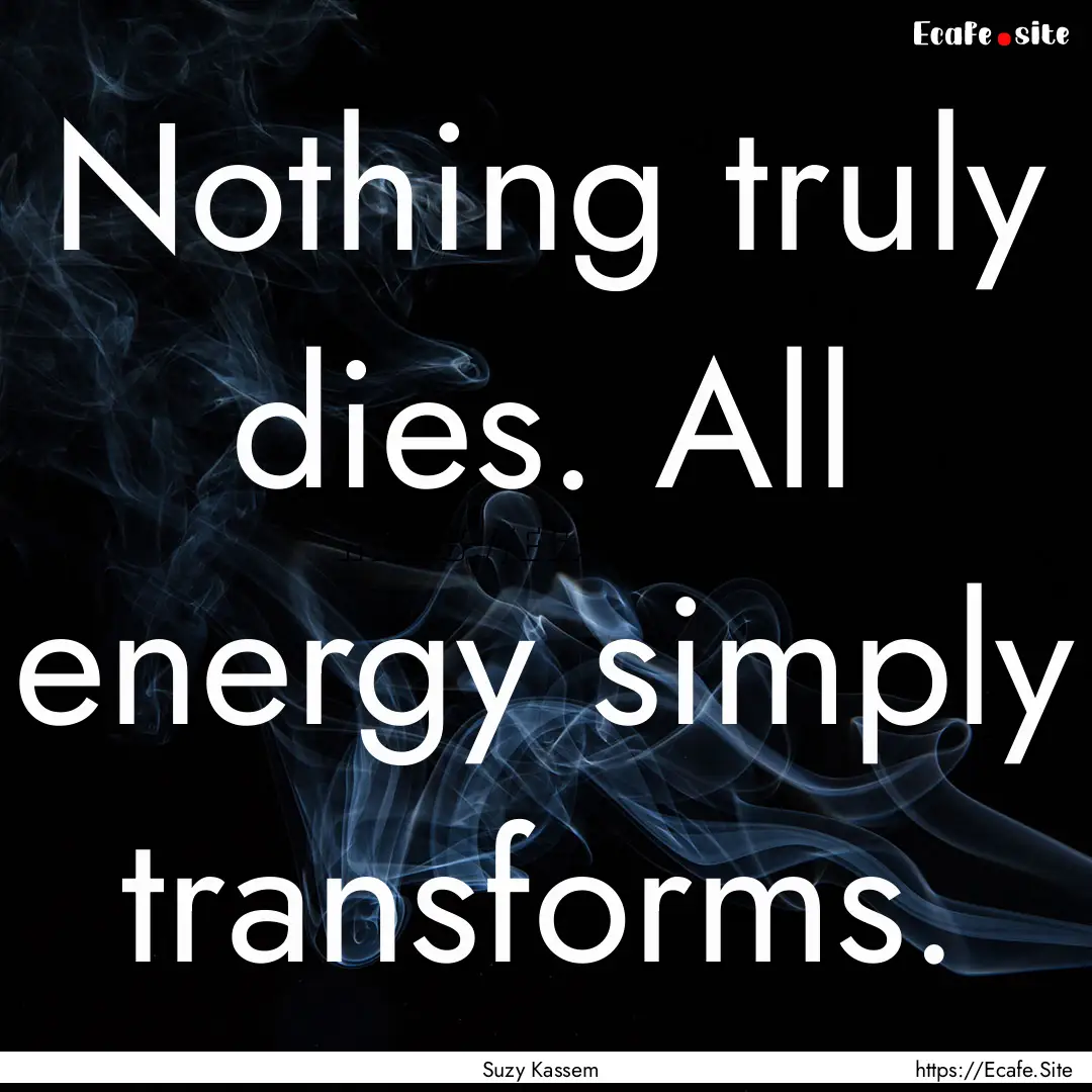 Nothing truly dies. All energy simply transforms..... : Quote by Suzy Kassem