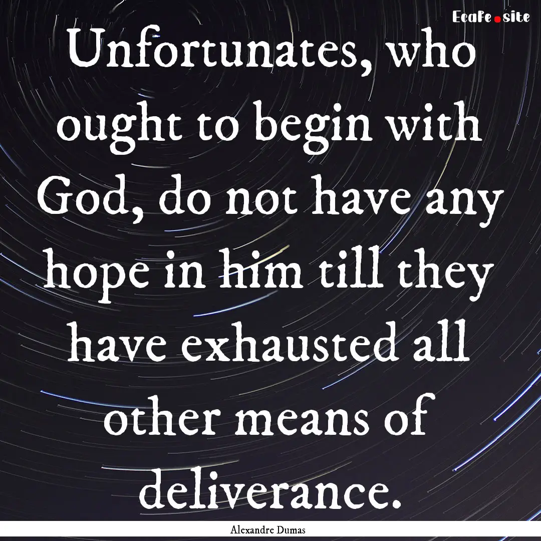 Unfortunates, who ought to begin with God,.... : Quote by Alexandre Dumas