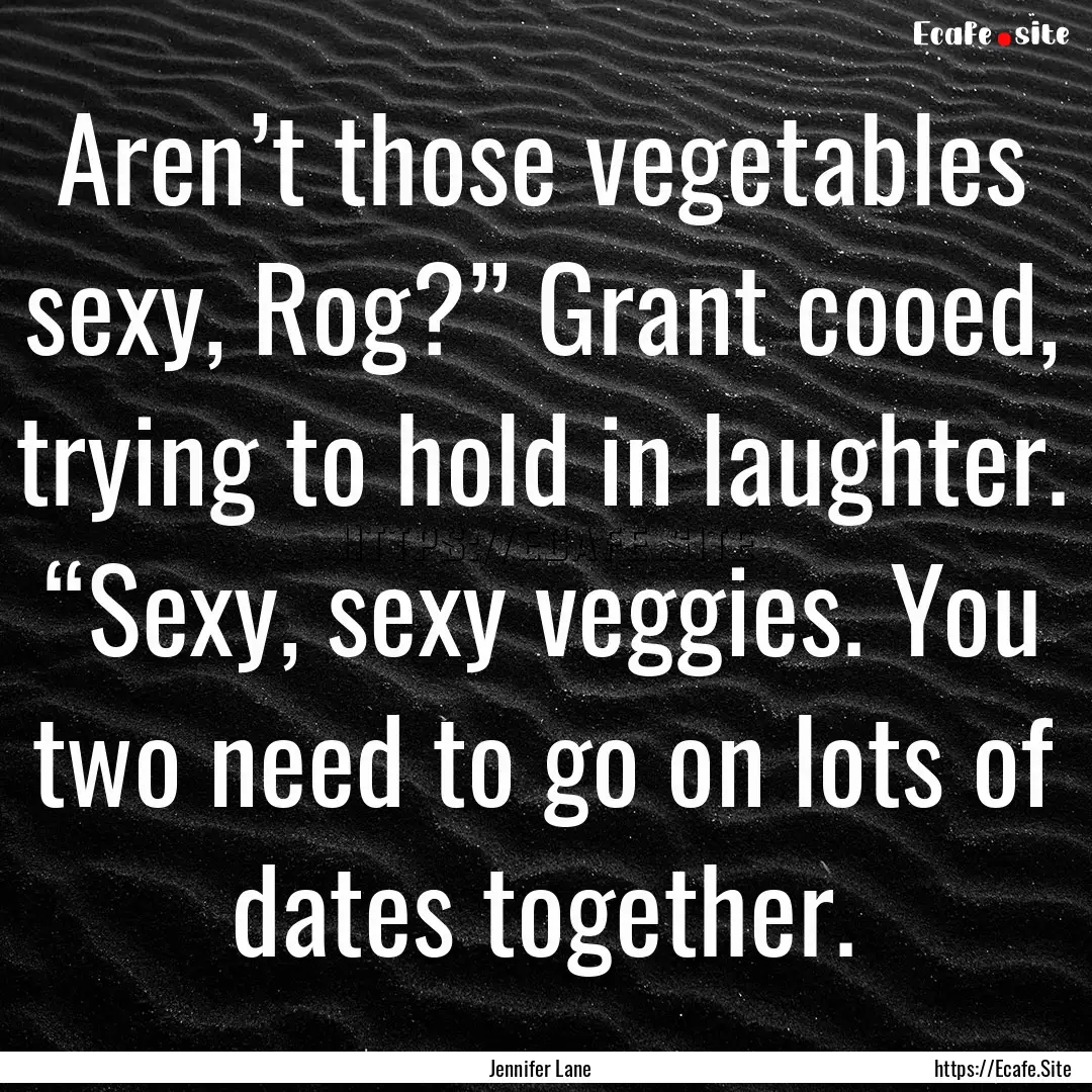 Aren’t those vegetables sexy, Rog?” Grant.... : Quote by Jennifer Lane