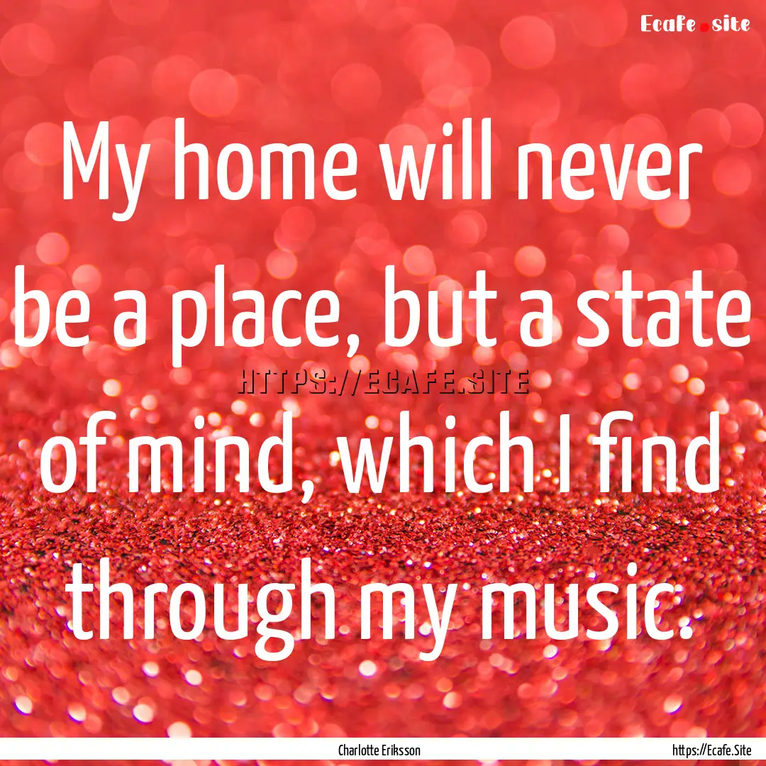 My home will never be a place, but a state.... : Quote by Charlotte Eriksson