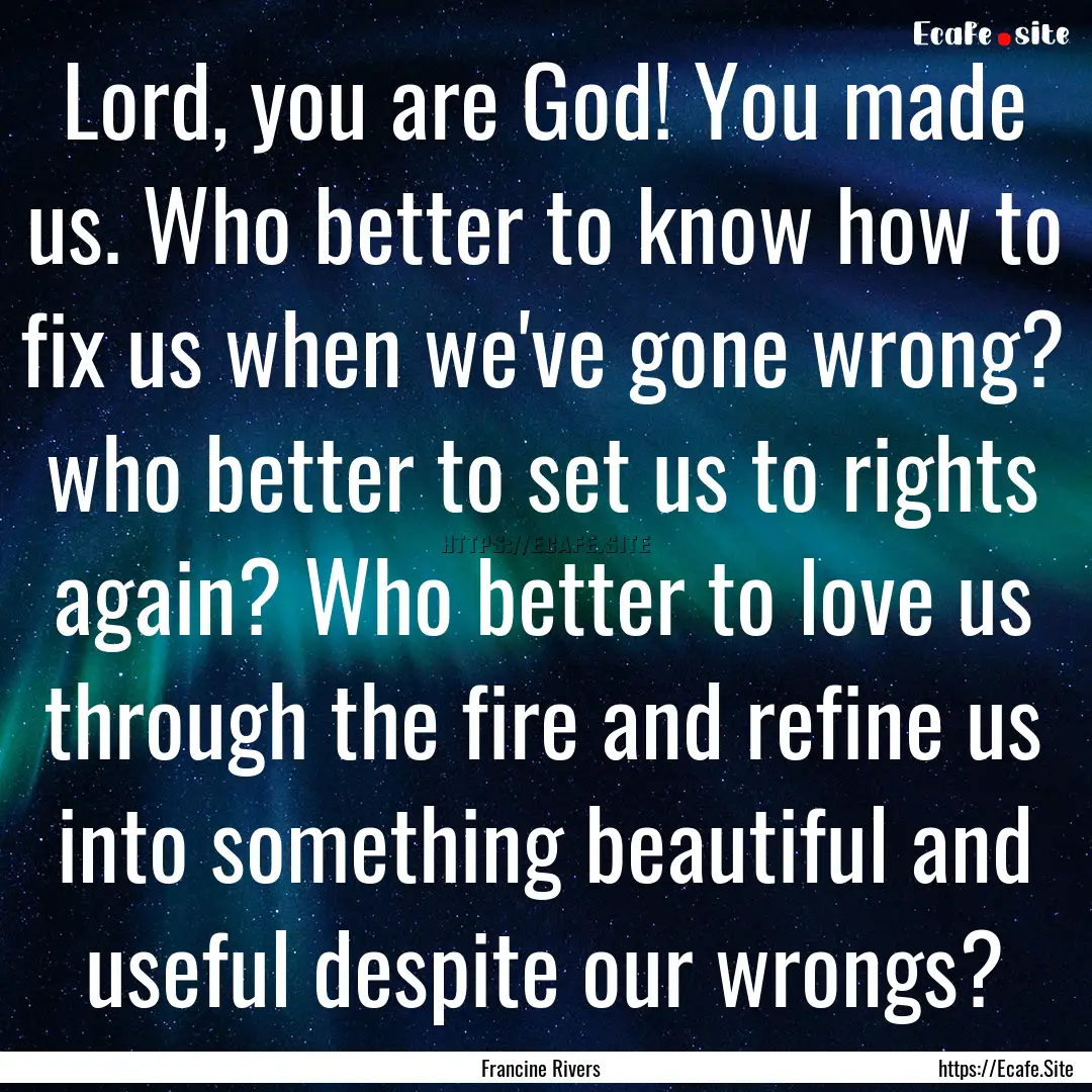 Lord, you are God! You made us. Who better.... : Quote by Francine Rivers