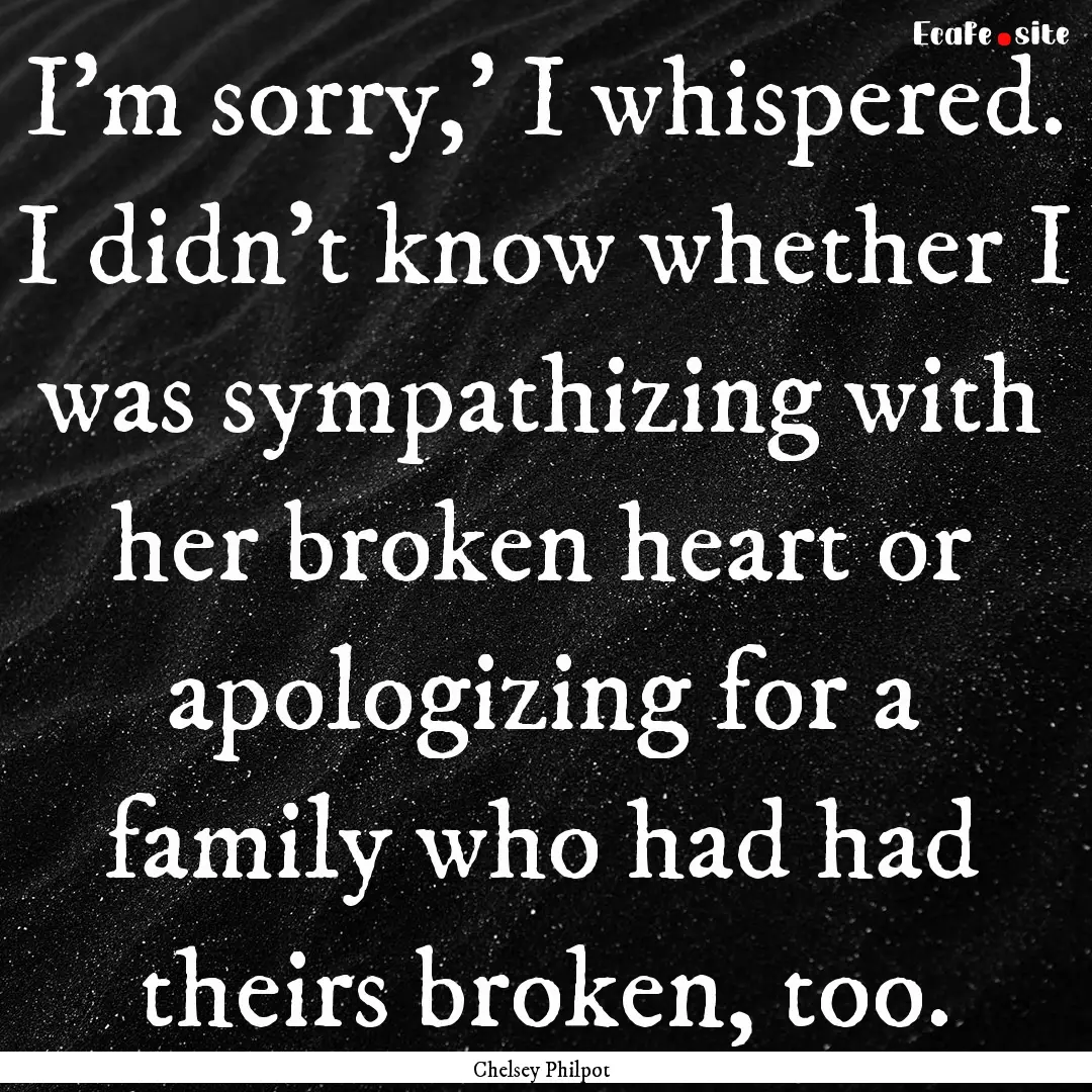 I’m sorry,’ I whispered. I didn’t know.... : Quote by Chelsey Philpot