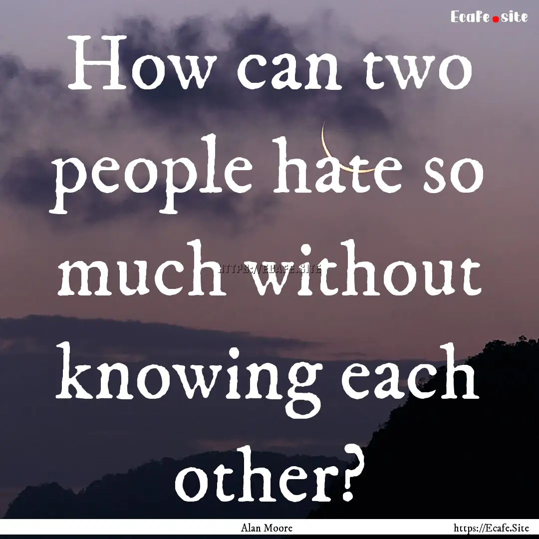 How can two people hate so much without knowing.... : Quote by Alan Moore