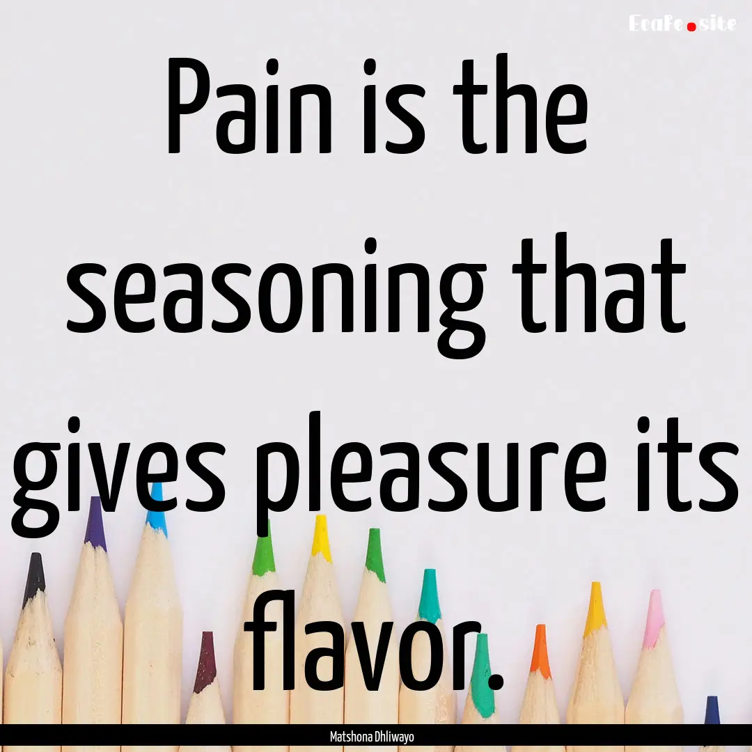 Pain is the seasoning that gives pleasure.... : Quote by Matshona Dhliwayo