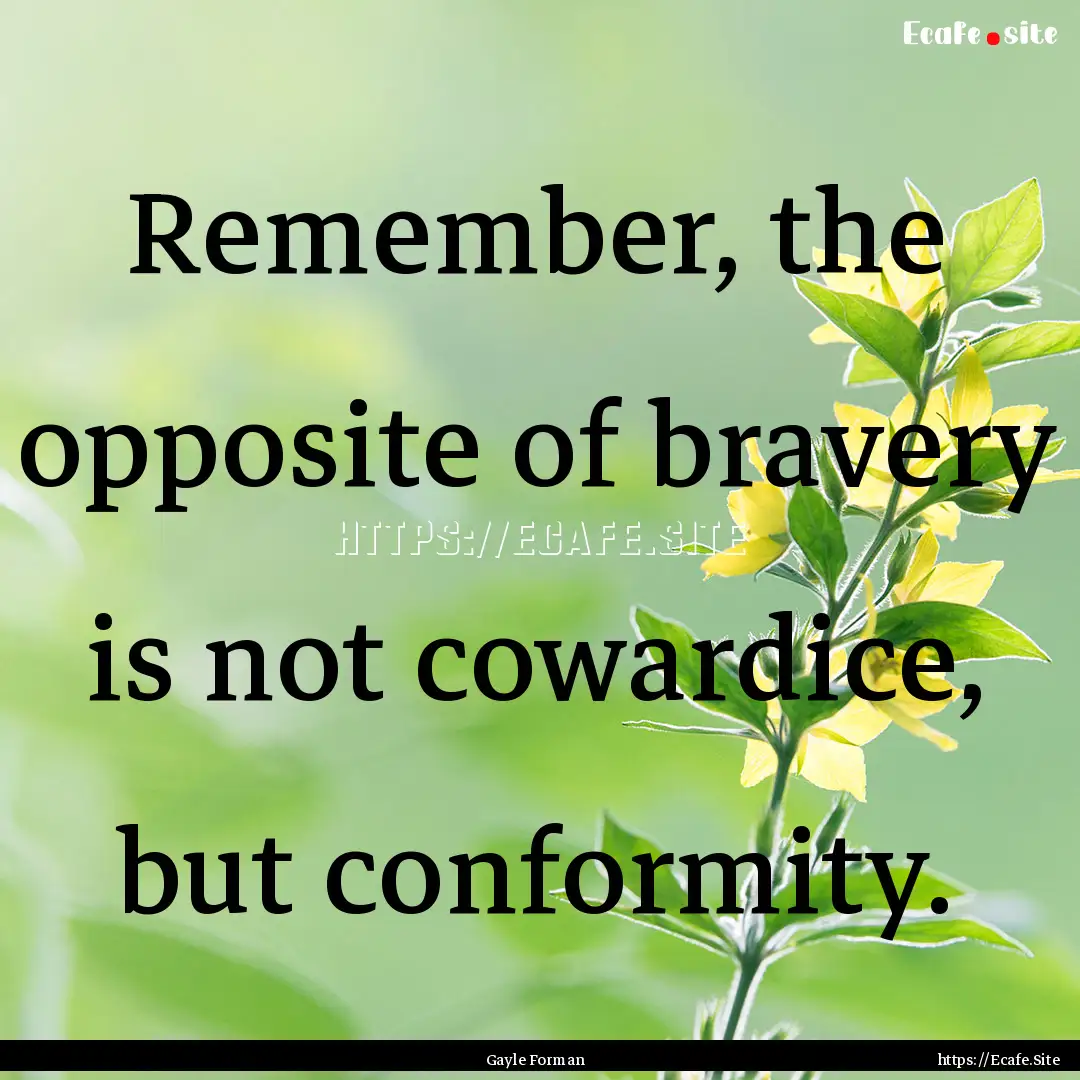 Remember, the opposite of bravery is not.... : Quote by Gayle Forman