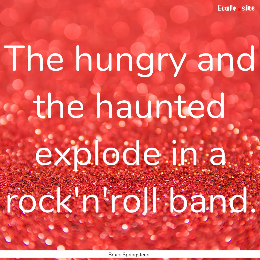 The hungry and the haunted explode in a rock'n'roll.... : Quote by Bruce Springsteen