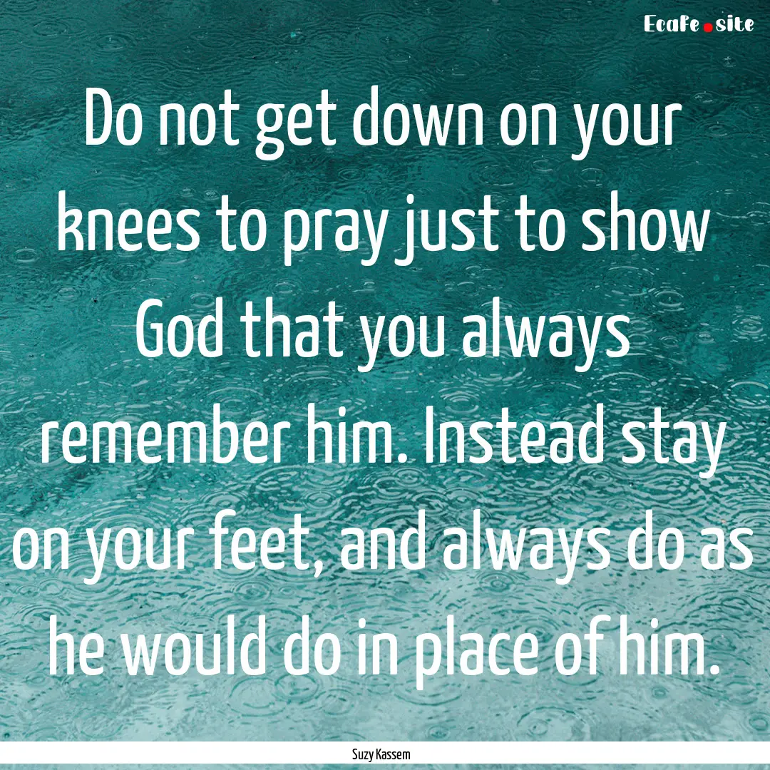 Do not get down on your knees to pray just.... : Quote by Suzy Kassem