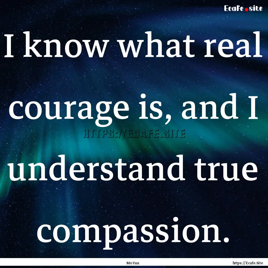 I know what real courage is, and I understand.... : Quote by Mo Yan