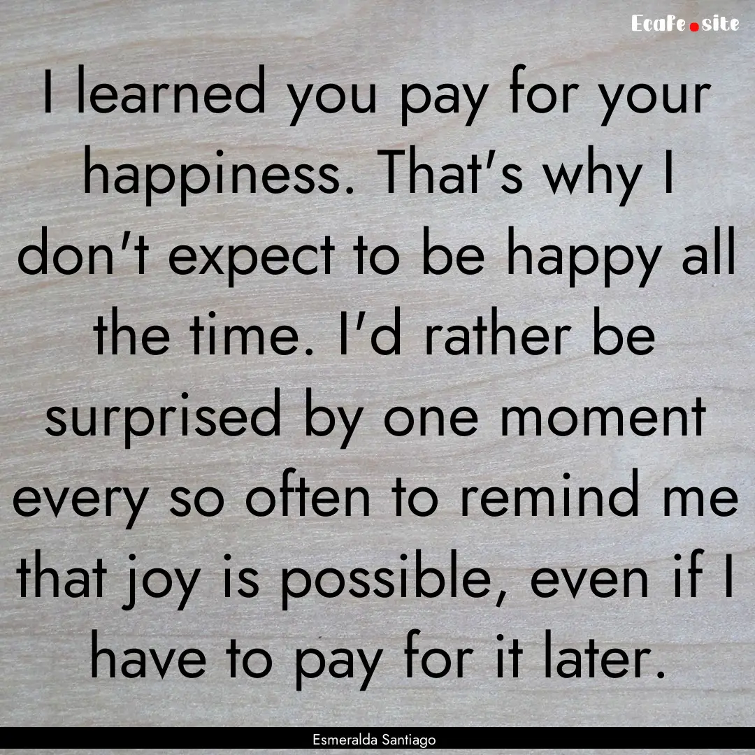 I learned you pay for your happiness. That's.... : Quote by Esmeralda Santiago