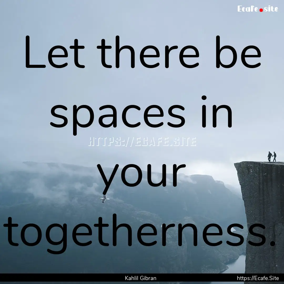 Let there be spaces in your togetherness..... : Quote by Kahlil Gibran