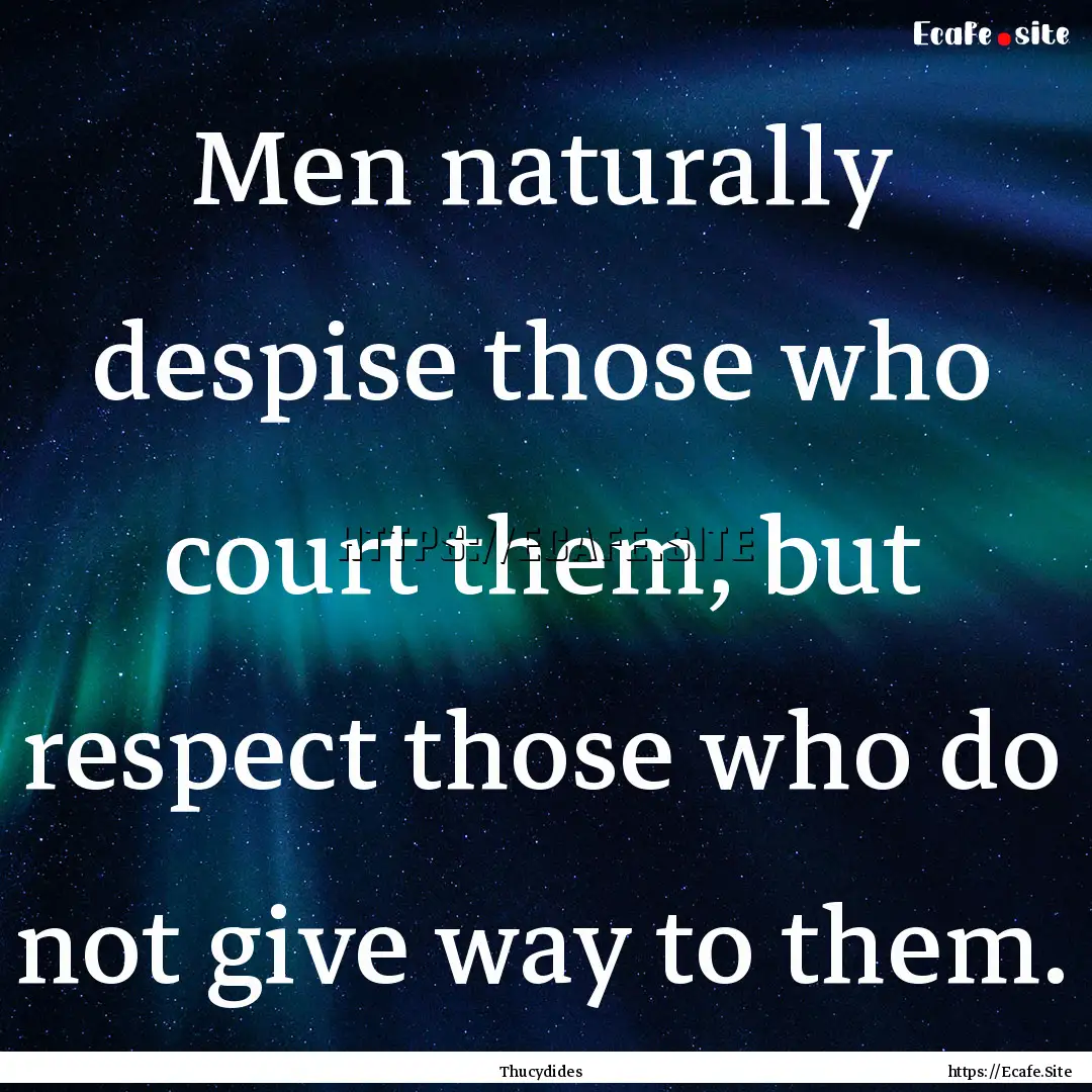 Men naturally despise those who court them,.... : Quote by Thucydides