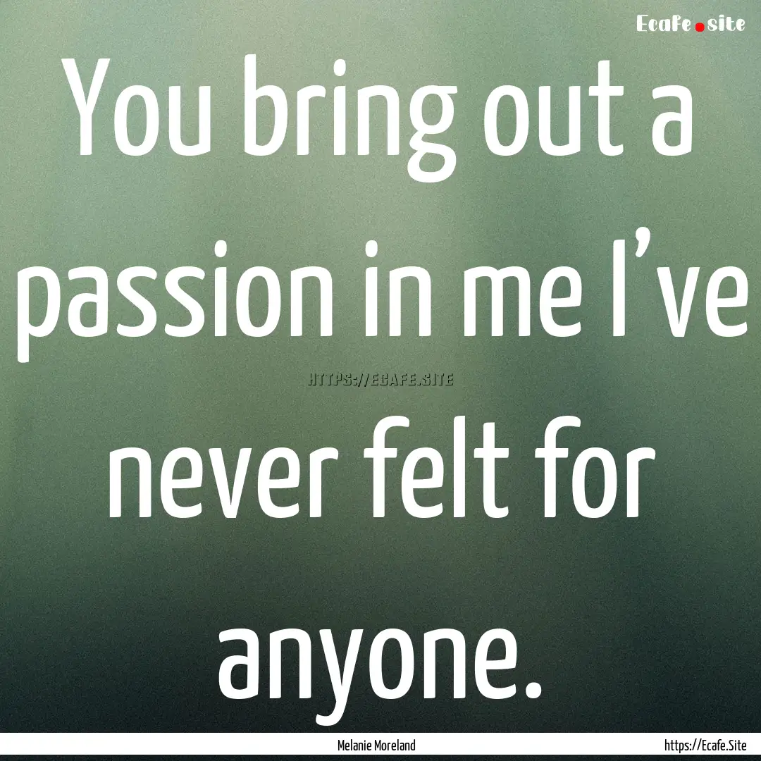 You bring out a passion in me I’ve never.... : Quote by Melanie Moreland