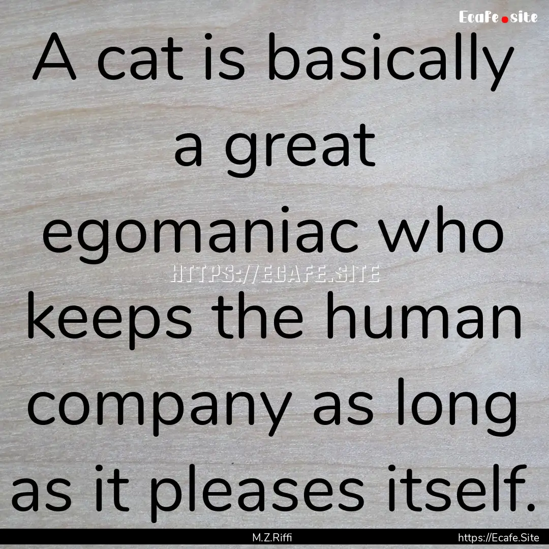 A cat is basically a great egomaniac who.... : Quote by M.Z.Riffi