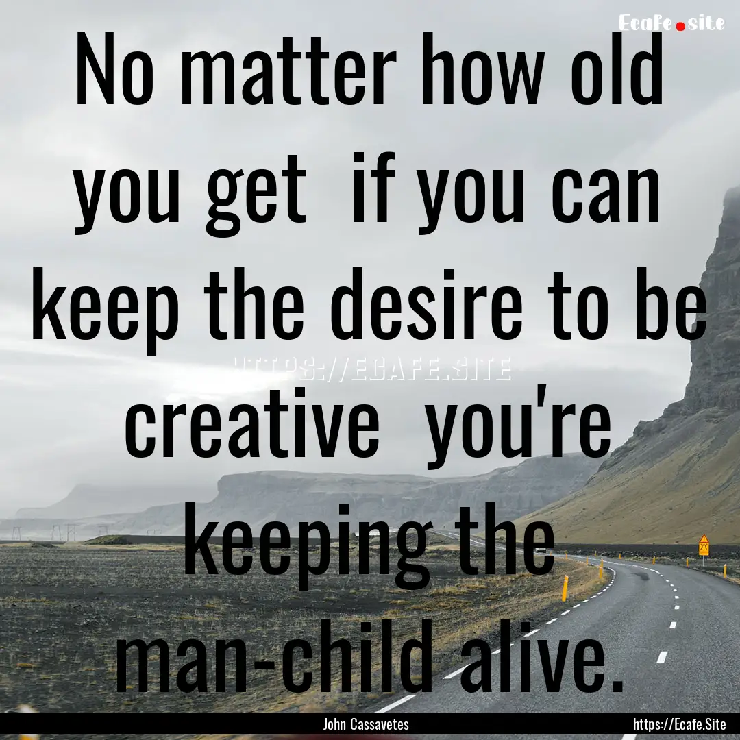 No matter how old you get if you can keep.... : Quote by John Cassavetes