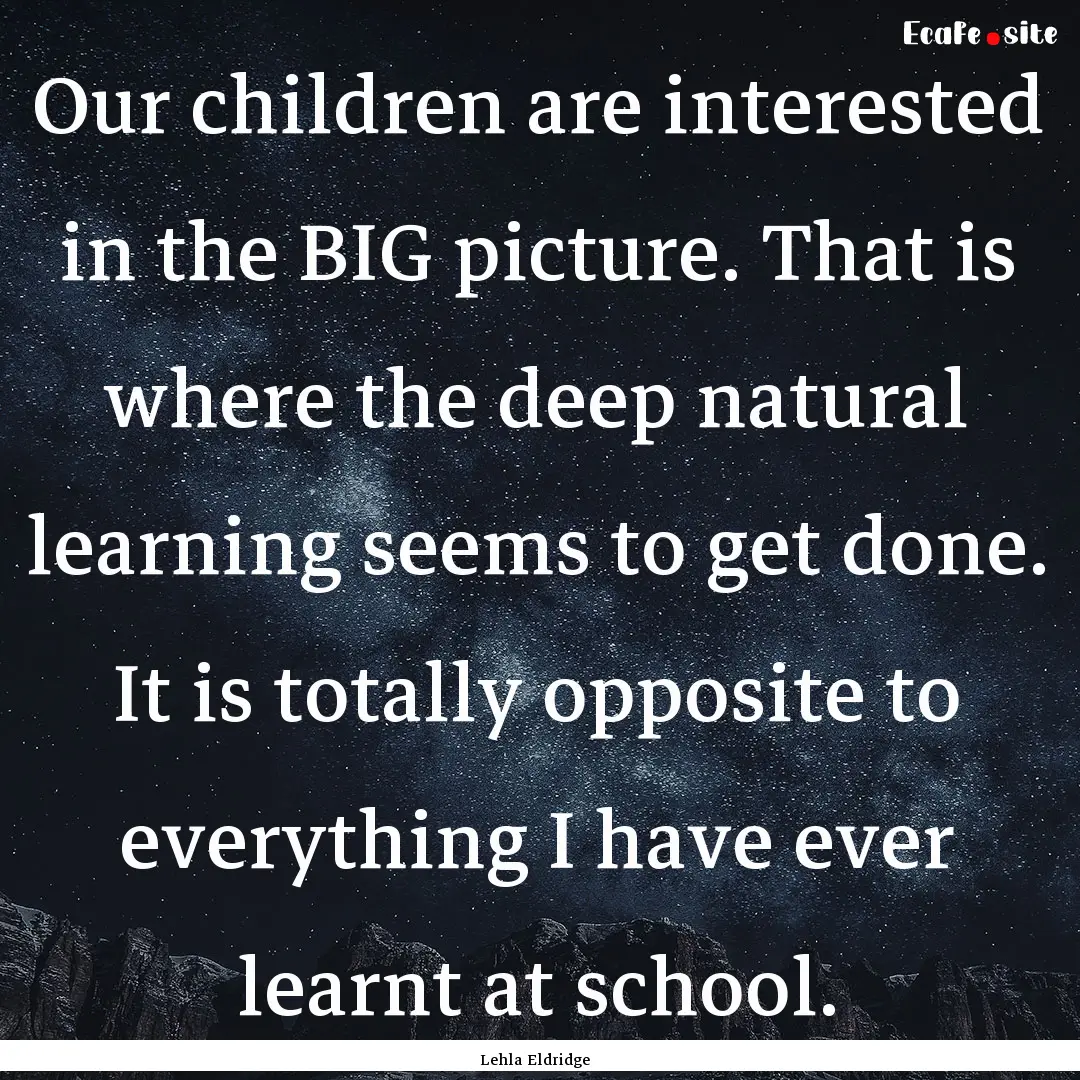 Our children are interested in the BIG picture..... : Quote by Lehla Eldridge