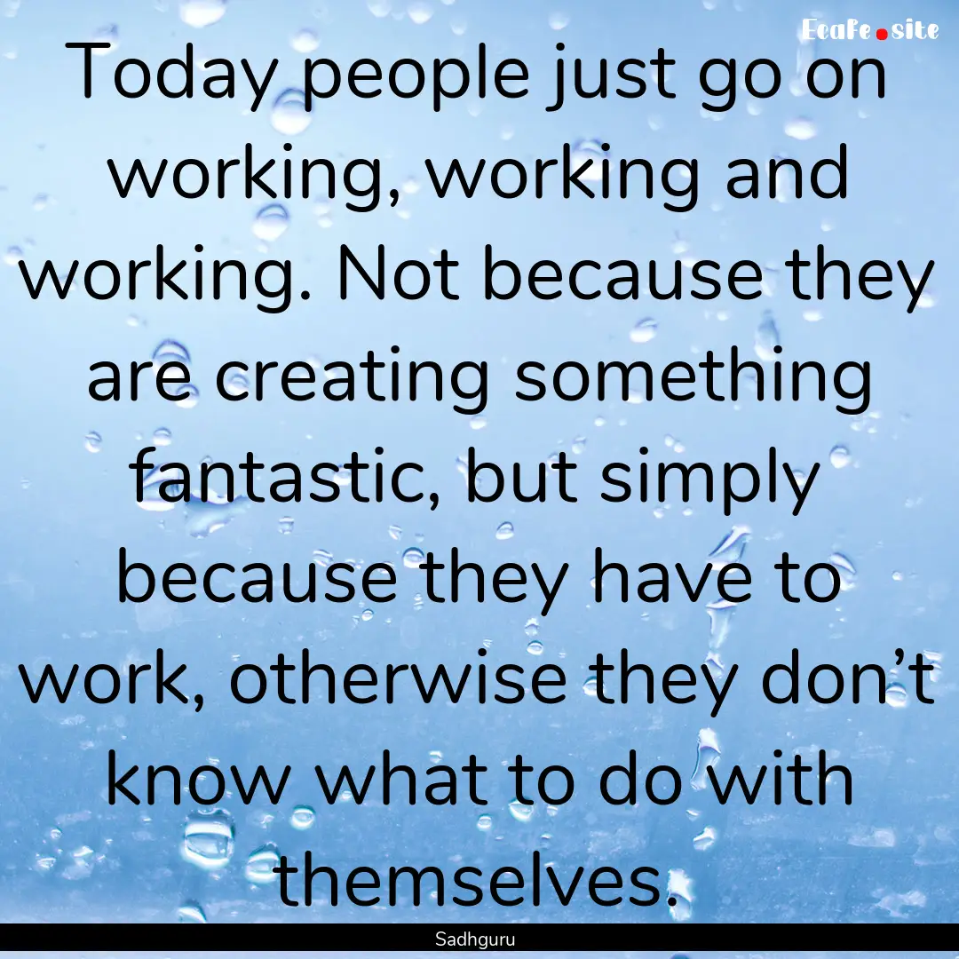 Today people just go on working, working.... : Quote by Sadhguru