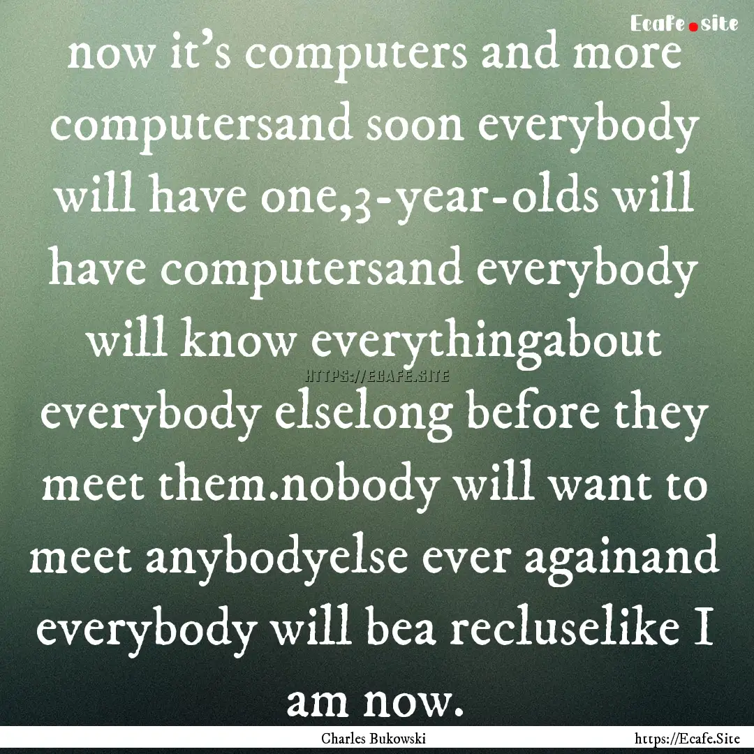 now it’s computers and more computersand.... : Quote by Charles Bukowski