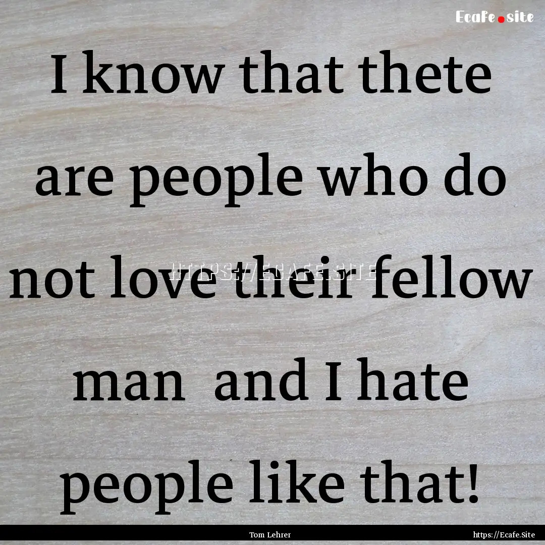 I know that thete are people who do not love.... : Quote by Tom Lehrer