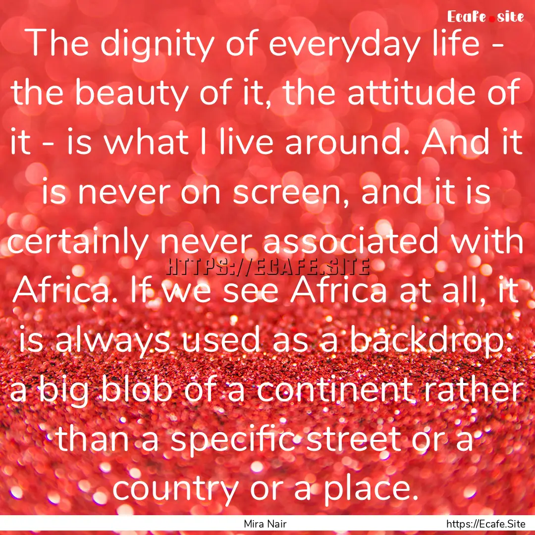 The dignity of everyday life - the beauty.... : Quote by Mira Nair