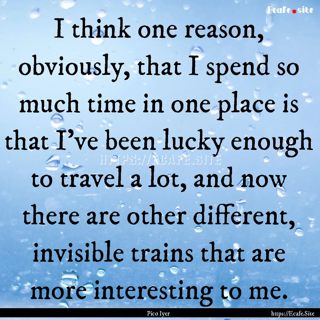 I think one reason, obviously, that I spend.... : Quote by Pico Iyer