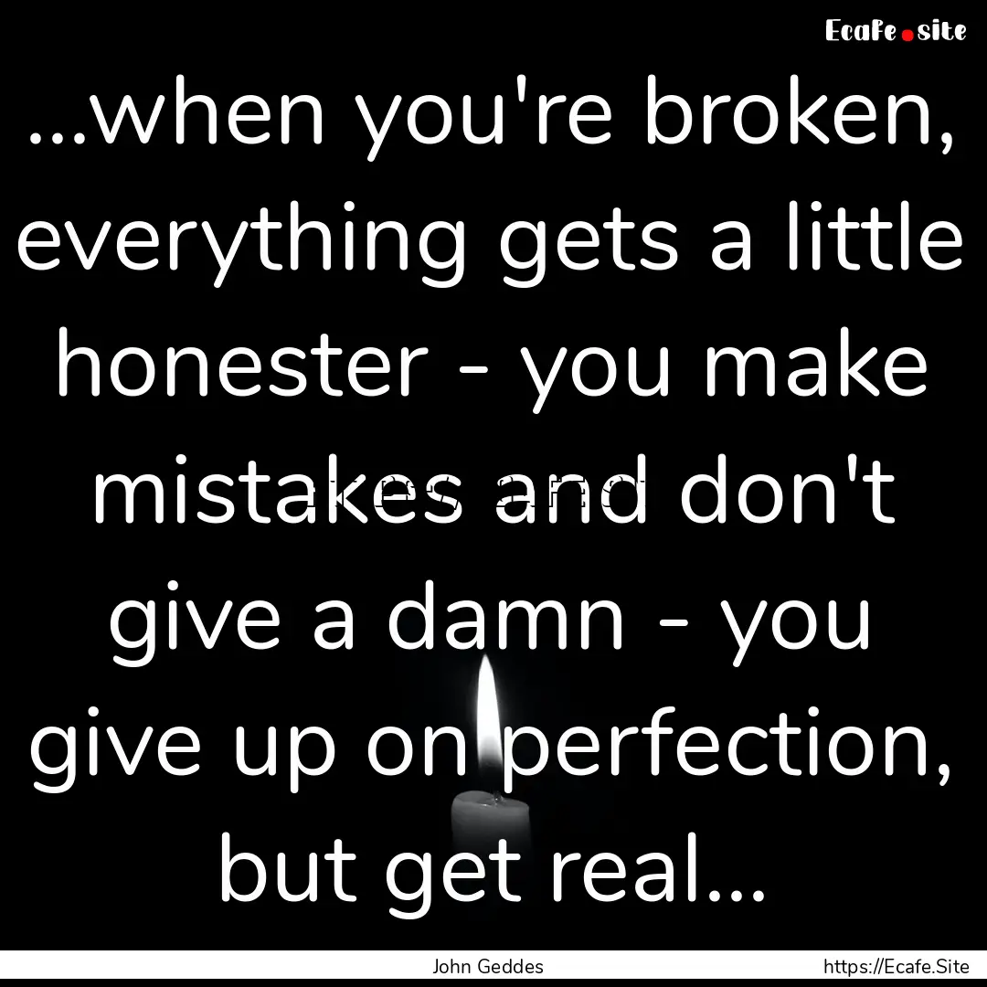 ...when you're broken, everything gets a.... : Quote by John Geddes