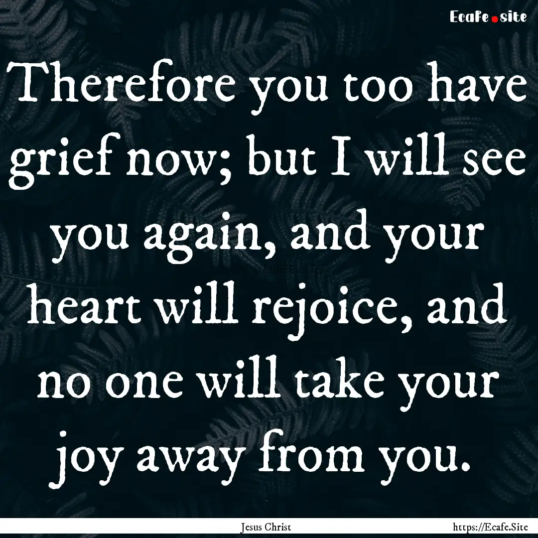 Therefore you too have grief now; but I will.... : Quote by Jesus Christ