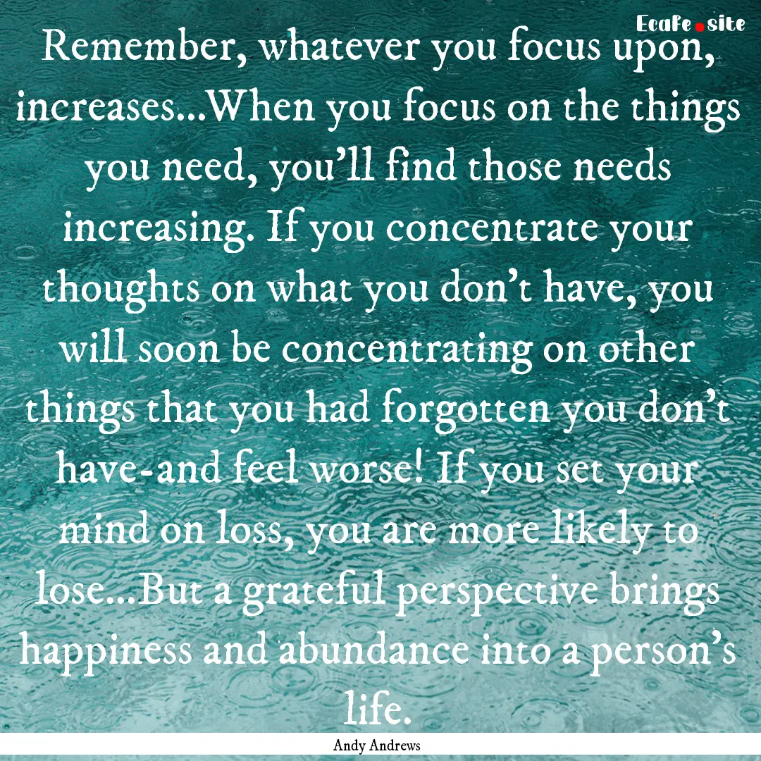 Remember, whatever you focus upon, increases...When.... : Quote by Andy Andrews