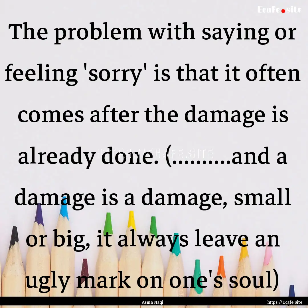 The problem with saying or feeling 'sorry'.... : Quote by Asma Naqi