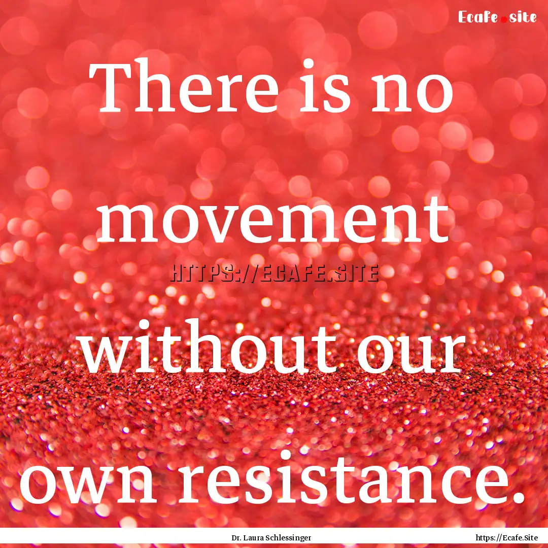 There is no movement without our own resistance..... : Quote by Dr. Laura Schlessinger