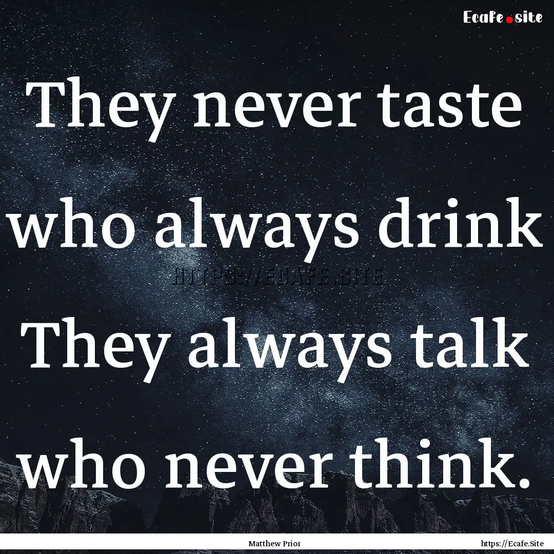 They never taste who always drink They always.... : Quote by Matthew Prior