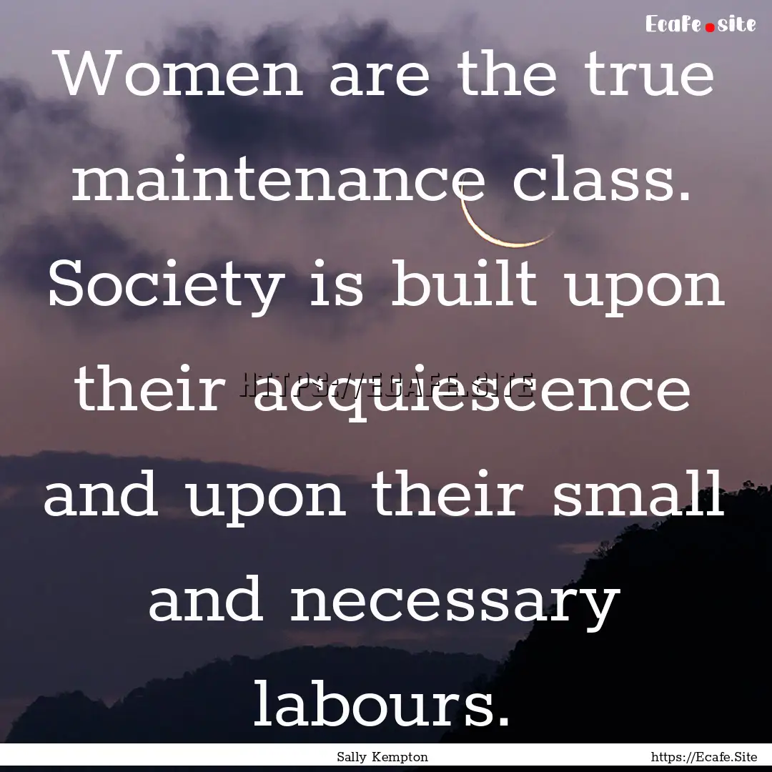 Women are the true maintenance class. Society.... : Quote by Sally Kempton