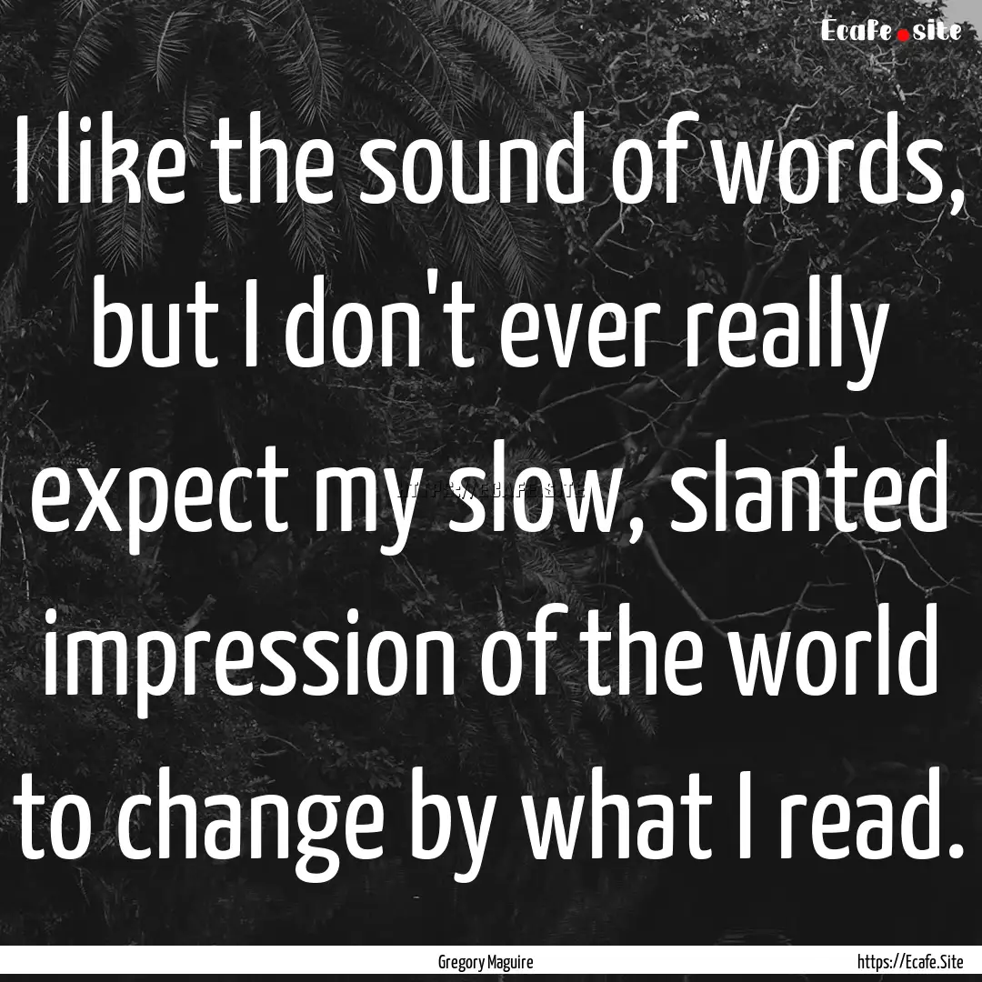 I like the sound of words, but I don't ever.... : Quote by Gregory Maguire