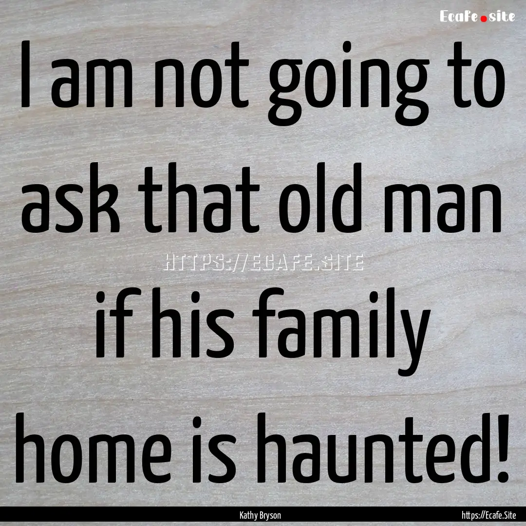 I am not going to ask that old man if his.... : Quote by Kathy Bryson