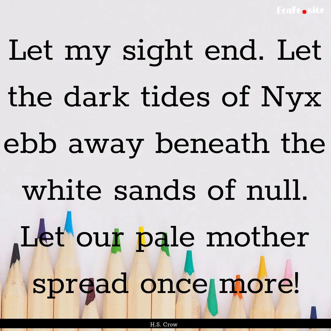 Let my sight end. Let the dark tides of Nyx.... : Quote by H.S. Crow