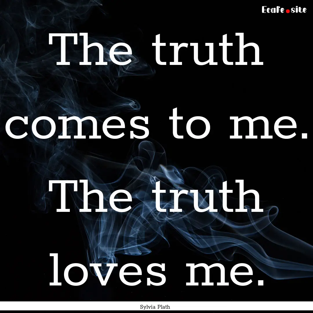 The truth comes to me. The truth loves me..... : Quote by Sylvia Plath