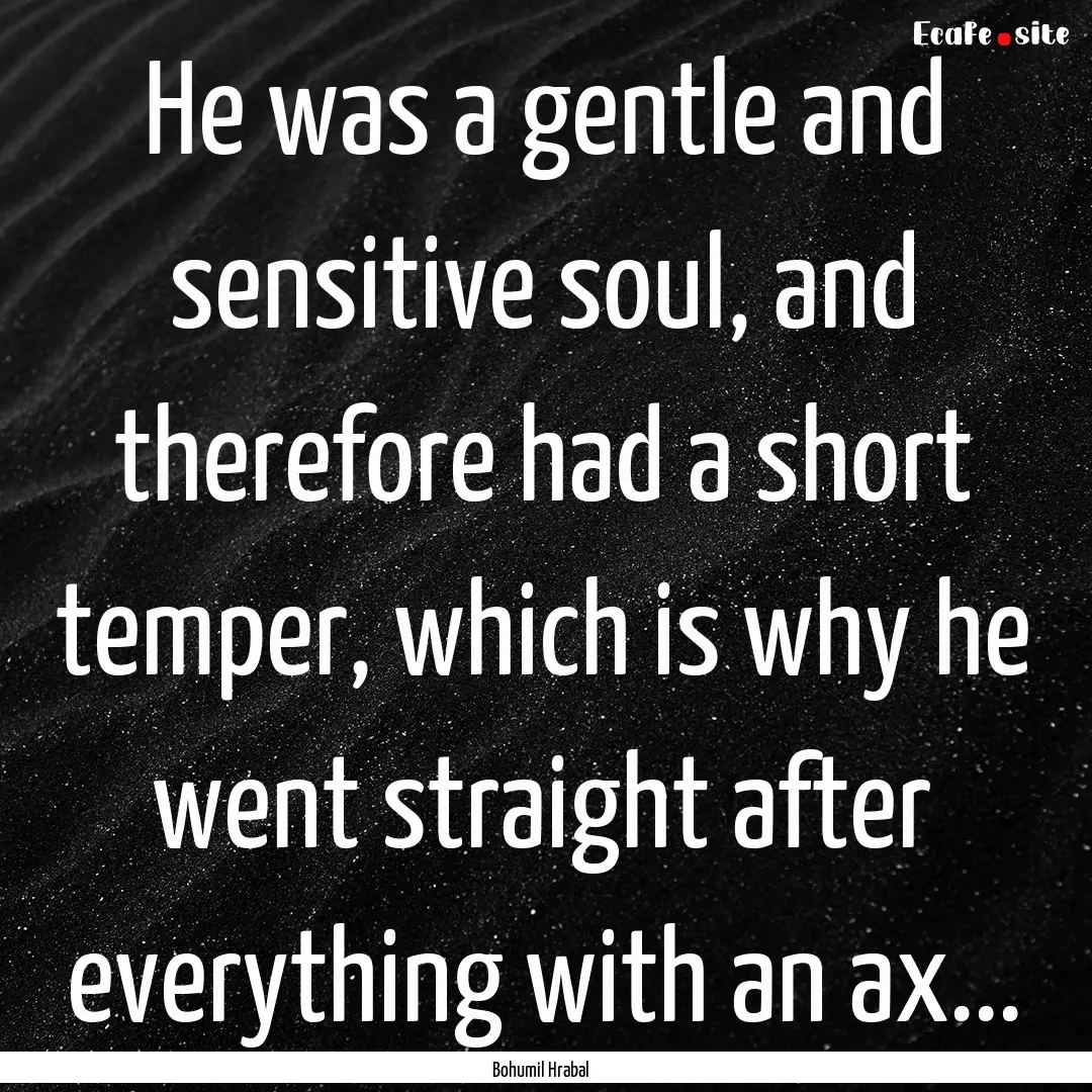 He was a gentle and sensitive soul, and therefore.... : Quote by Bohumil Hrabal